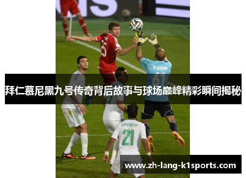 拜仁慕尼黑九号传奇背后故事与球场巅峰精彩瞬间揭秘 拜仁慕尼黑九号传奇背后故事与球场巅峰精彩瞬间揭秘