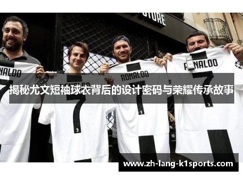 揭秘尤文短袖球衣背后的设计密码与荣耀传承故事 揭秘尤文短袖球衣背后的设计密码与荣耀传承故事