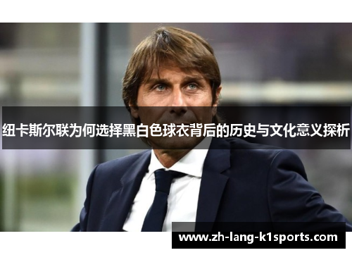 纽卡斯尔联为何选择黑白色球衣背后的历史与文化意义探析