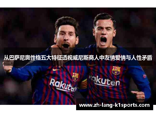 从巴萨尼奥性格五大特征透视威尼斯商人中友情爱情与人性矛盾 从巴萨尼奥性格五大特征透视威尼斯商人中友情爱情与人性矛盾