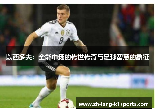 以西多夫:全能中场的传世传奇与足球智慧的象征 以西多夫:全能中场的传世传奇与足球智慧的象征