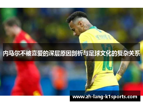 内马尔不被喜爱的深层原因剖析与足球文化的复杂关系 内马尔不被喜爱的深层原因剖析与足球文化的复杂关系