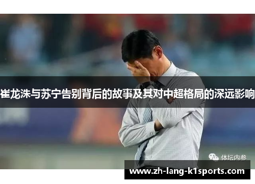 崔龙洙与苏宁告别背后的故事及其对中超格局的深远影响 崔龙洙与苏宁告别背后的故事及其对中超格局的深远影响