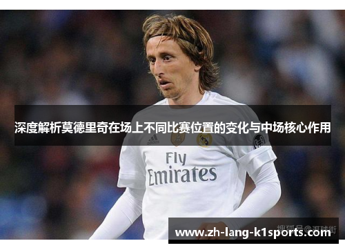 深度解析莫德里奇在场上不同比赛位置的变化与中场核心作用 深度解析莫德里奇在场上不同比赛位置的变化与中场核心作用