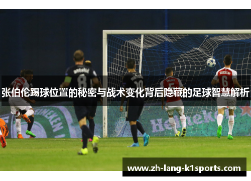 张伯伦踢球位置的秘密与战术变化背后隐藏的足球智慧解析