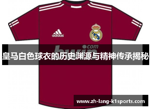 皇马白色球衣的历史渊源与精神传承揭秘 皇马白色球衣的历史渊源与精神传承揭秘