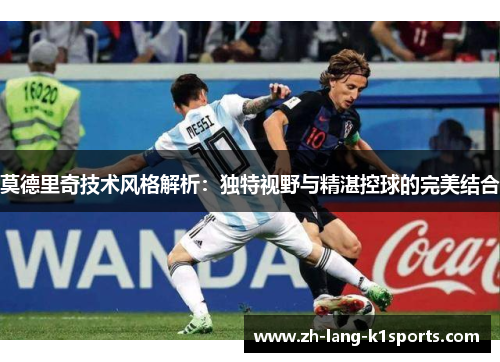 莫德里奇技术风格解析:独特视野与精湛控球的完美结合 莫德里奇技术风格解析:独特视野与精湛控球的完美结合