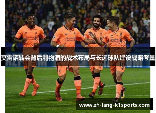 莫雷诺转会背后利物浦的战术布局与长远球队建设战略考量 莫雷诺转会背后利物浦的战术布局与长远球队建设战略考量