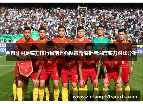 西班牙男足实力排行榜前五强队最新解析与深度实力对比分析 西班牙男足实力排行榜前五强队最新解析与深度实力对比分析