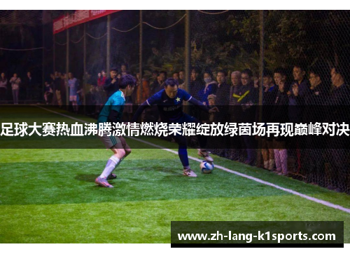 足球大赛热血沸腾激情燃烧荣耀绽放绿茵场再现巅峰对决