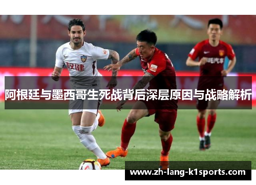 阿根廷与墨西哥生死战背后深层原因与战略解析 阿根廷与墨西哥生死战背后深层原因与战略解析