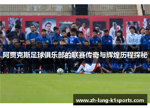 阿贾克斯足球俱乐部的联赛传奇与辉煌历程探秘 阿贾克斯足球俱乐部的联赛传奇与辉煌历程探秘