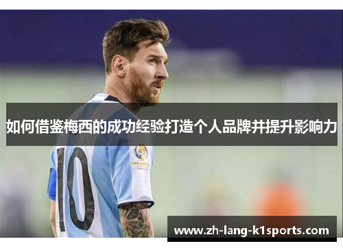 如何借鉴梅西的成功经验打造个人品牌并提升影响力 如何借鉴梅西的成功经验打造个人品牌并提升影响力