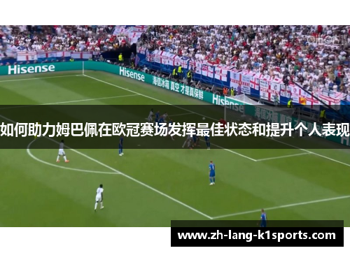 如何助力姆巴佩在欧冠赛场发挥最佳状态和提升个人表现 如何助力姆巴佩在欧冠赛场发挥最佳状态和提升个人表现