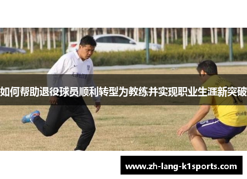 如何帮助退役球员顺利转型为教练并实现职业生涯新突破