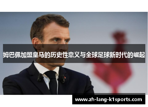姆巴佩加盟皇马的历史性意义与全球足球新时代的崛起 姆巴佩加盟皇马的历史性意义与全球足球新时代的崛起