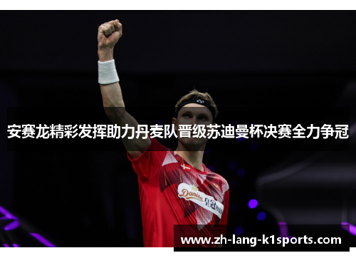安赛龙精彩发挥助力丹麦队晋级苏迪曼杯决赛全力争冠 安赛龙精彩发挥助力丹麦队晋级苏迪曼杯决赛全力争冠