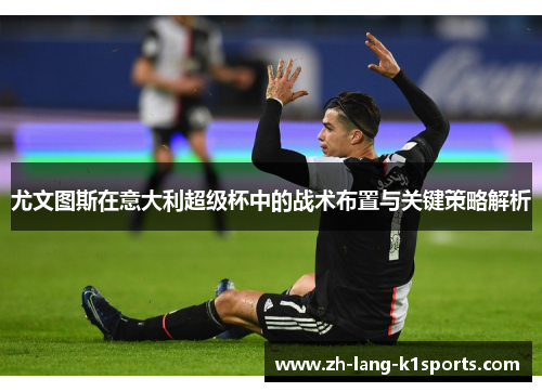 尤文图斯在意大利超级杯中的战术布置与关键策略解析 尤文图斯在意大利超级杯中的战术布置与关键策略解析