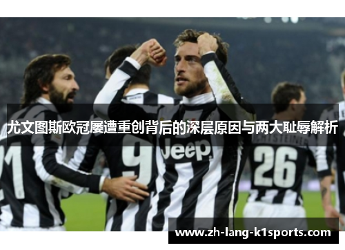 尤文图斯欧冠屡遭重创背后的深层原因与两大耻辱解析 尤文图斯欧冠屡遭重创背后的深层原因与两大耻辱解析