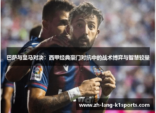 巴萨与皇马对决:西甲经典豪门对抗中的战术博弈与智慧较量 巴萨与皇马对决:西甲经典豪门对抗中的战术博弈与智慧较量