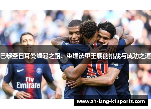 巴黎圣日耳曼崛起之路:重建法甲王朝的挑战与成功之道 巴黎圣日耳曼崛起之路:重建法甲王朝的挑战与成功之道