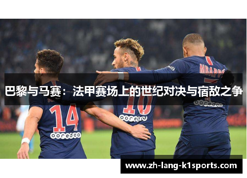 巴黎与马赛:法甲赛场上的世纪对决与宿敌之争 巴黎与马赛:法甲赛场上的世纪对决与宿敌之争