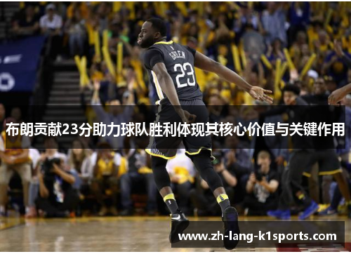 布朗贡献23分助力球队胜利体现其核心价值与关键作用 布朗贡献23分助力球队胜利体现其核心价值与关键作用
