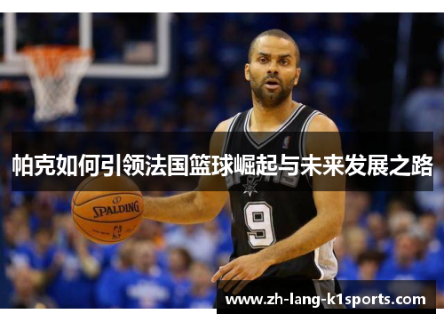 帕克如何引领法国篮球崛起与未来发展之路 帕克如何引领法国篮球崛起与未来发展之路