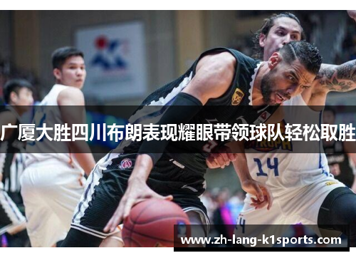 广厦大胜四川布朗表现耀眼带领球队轻松取胜 广厦大胜四川布朗表现耀眼带领球队轻松取胜