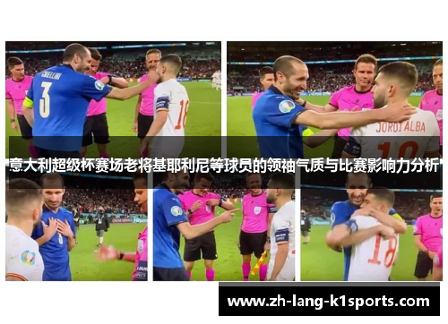 意大利超级杯赛场老将基耶利尼等球员的领袖气质与比赛影响力分析 意大利超级杯赛场老将基耶利尼等球员的领袖气质与比赛影响力分析