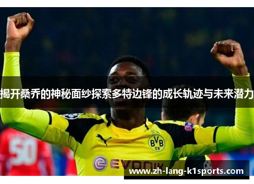 揭开桑乔的神秘面纱探索多特边锋的成长轨迹与未来潜力 揭开桑乔的神秘面纱探索多特边锋的成长轨迹与未来潜力