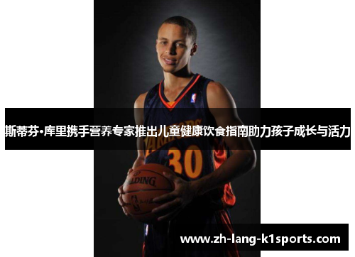 斯蒂芬·库里携手营养专家推出儿童健康饮食指南助力孩子成长与活力 斯蒂芬·库里携手营养专家推出儿童健康饮食指南助力孩子成长与活力