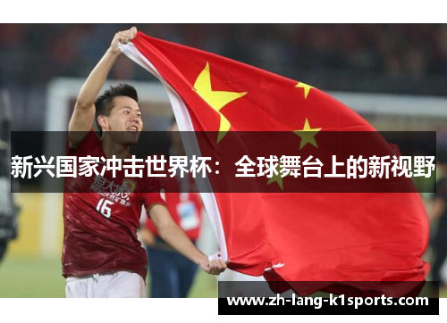 新兴国家冲击世界杯:全球舞台上的新视野 新兴国家冲击世界杯:全球舞台上的新视野