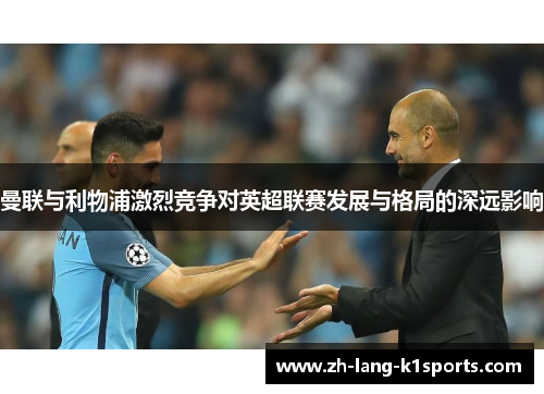 曼联与利物浦激烈竞争对英超联赛发展与格局的深远影响 曼联与利物浦激烈竞争对英超联赛发展与格局的深远影响