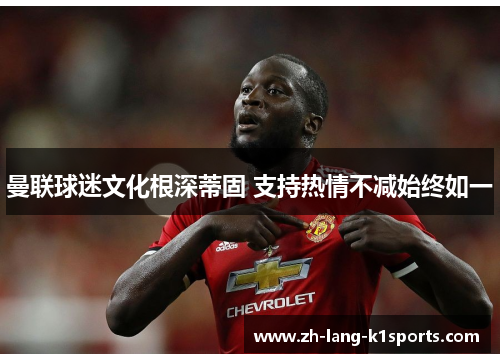 曼联球迷文化根深蒂固 支持热情不减始终如一 曼联球迷文化根深蒂固 支持热情不减始终如一