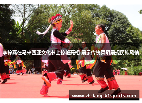 李梓嘉在马来西亚文化节上惊艳亮相 展示传统舞蹈展现民族风情 李梓嘉在马来西亚文化节上惊艳亮相 展示传统舞蹈展现民族风情