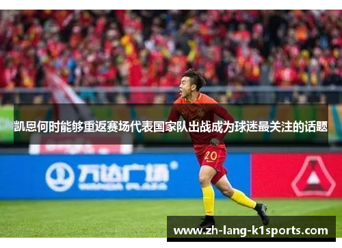 凯恩何时能够重返赛场代表国家队出战成为球迷最关注的话题 凯恩何时能够重返赛场代表国家队出战成为球迷最关注的话题