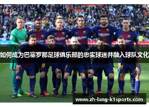 如何成为巴塞罗那足球俱乐部的忠实球迷并融入球队文化 如何成为巴塞罗那足球俱乐部的忠实球迷并融入球队文化