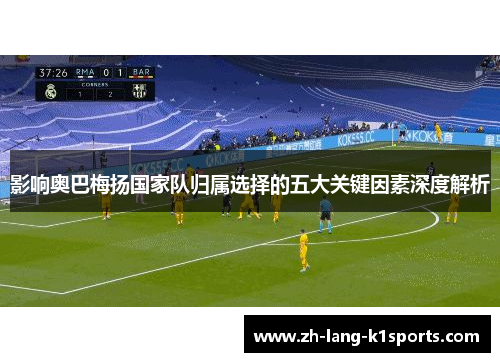 影响奥巴梅扬国家队归属选择的五大关键因素深度解析 影响奥巴梅扬国家队归属选择的五大关键因素深度解析