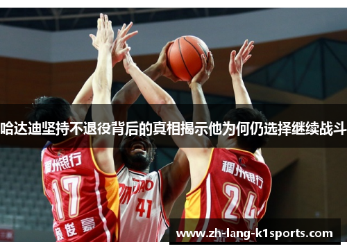 哈达迪坚持不退役背后的真相揭示他为何仍选择继续战斗 哈达迪坚持不退役背后的真相揭示他为何仍选择继续战斗