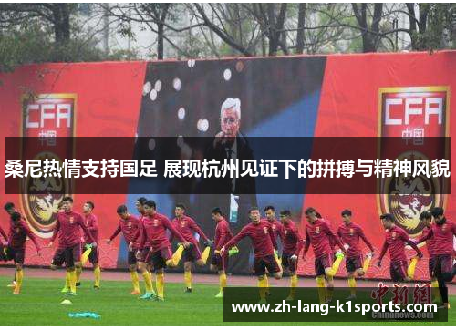桑尼热情支持国足 展现杭州见证下的拼搏与精神风貌 桑尼热情支持国足 展现杭州见证下的拼搏与精神风貌