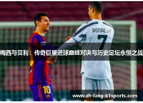 梅西与贝利:传奇巨星进球巅峰对决与历史足坛永恒之战 梅西与贝利:传奇巨星进球巅峰对决与历史足坛永恒之战