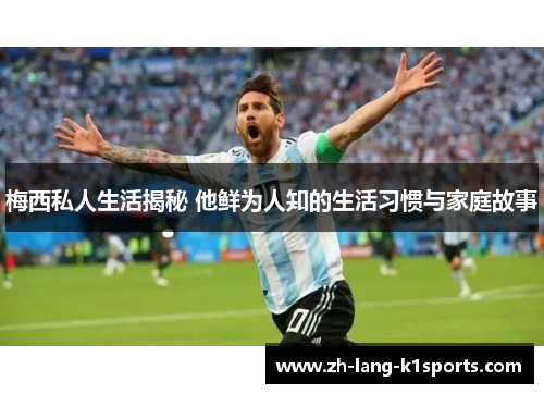 梅西私人生活揭秘 他鲜为人知的生活习惯与家庭故事 梅西私人生活揭秘 他鲜为人知的生活习惯与家庭故事
