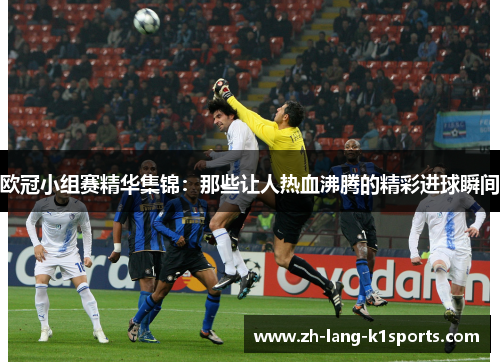 欧冠小组赛精华集锦:那些让人热血沸腾的精彩进球瞬间 欧冠小组赛精华集锦:那些让人热血沸腾的精彩进球瞬间