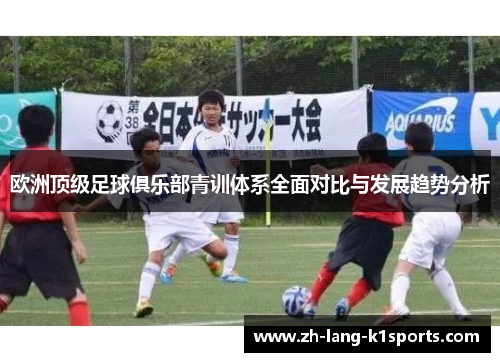 欧洲顶级足球俱乐部青训体系全面对比与发展趋势分析 欧洲顶级足球俱乐部青训体系全面对比与发展趋势分析