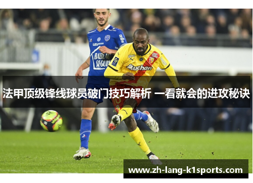 法甲顶级锋线球员破门技巧解析 一看就会的进攻秘诀 法甲顶级锋线球员破门技巧解析 一看就会的进攻秘诀