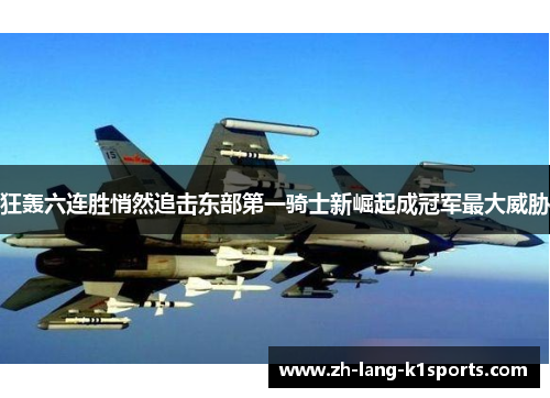 狂轰六连胜悄然追击东部第一骑士新崛起成冠军最大威胁 狂轰六连胜悄然追击东部第一骑士新崛起成冠军最大威胁