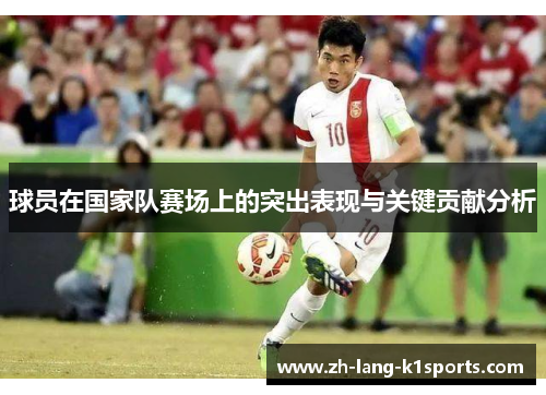 球员在国家队赛场上的突出表现与关键贡献分析 球员在国家队赛场上的突出表现与关键贡献分析