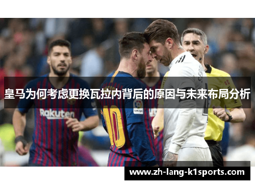 皇马为何考虑更换瓦拉内背后的原因与未来布局分析 皇马为何考虑更换瓦拉内背后的原因与未来布局分析