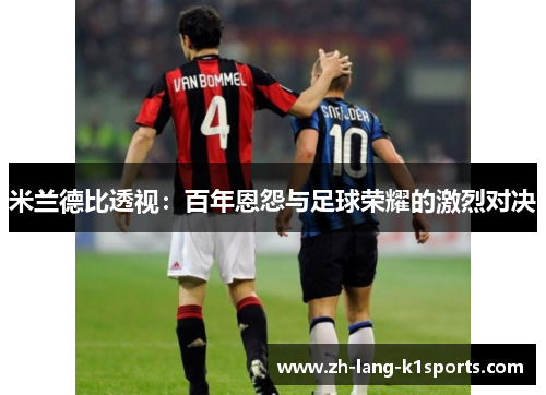 米兰德比透视:百年恩怨与足球荣耀的激烈对决 米兰德比透视:百年恩怨与足球荣耀的激烈对决